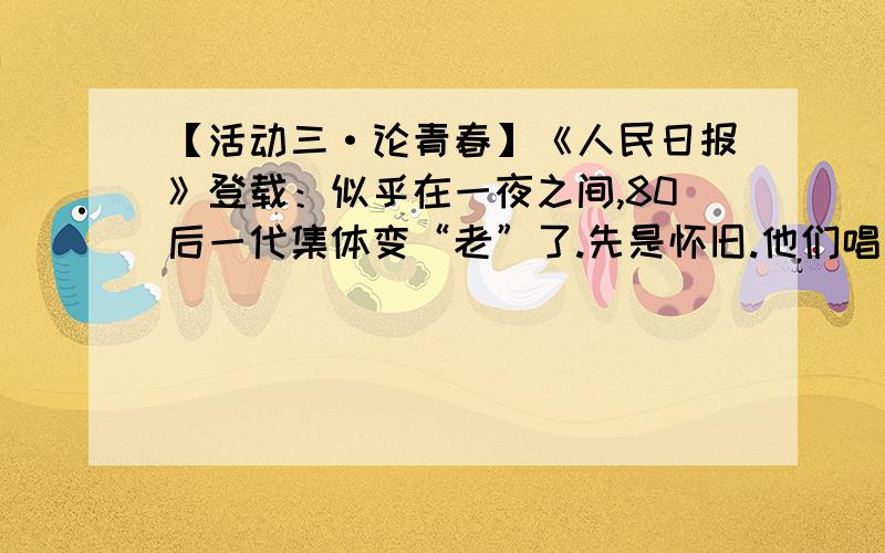 【活动三·论青春】《人民日报》登载：似乎在一夜之间,80后一代集体变“老”了.先是怀旧.他们唱着“老男孩”,感叹消逝在记忆里穿海魂衫皮凉鞋的夏天,怀念看过的连环画.再是叹老,在父