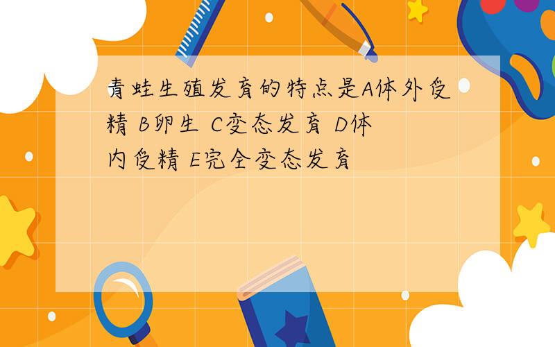 青蛙生殖发育的特点是A体外受精 B卵生 C变态发育 D体内受精 E完全变态发育