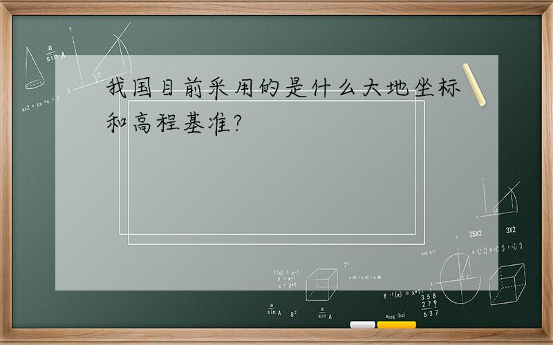 我国目前采用的是什么大地坐标和高程基准?