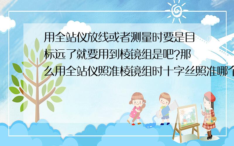 用全站仪放线或者测量时要是目标远了就要用到棱镜组是吧?那么用全站仪照准棱镜组时十字丝照准哪个棱镜啊