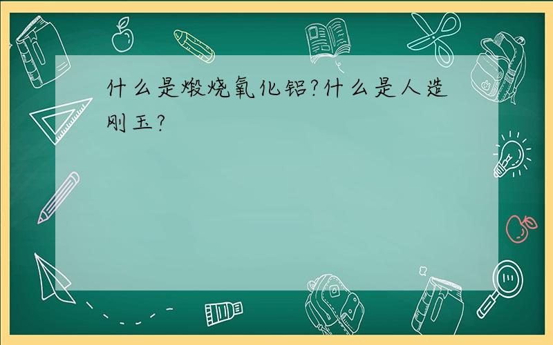 什么是煅烧氧化铝?什么是人造刚玉?