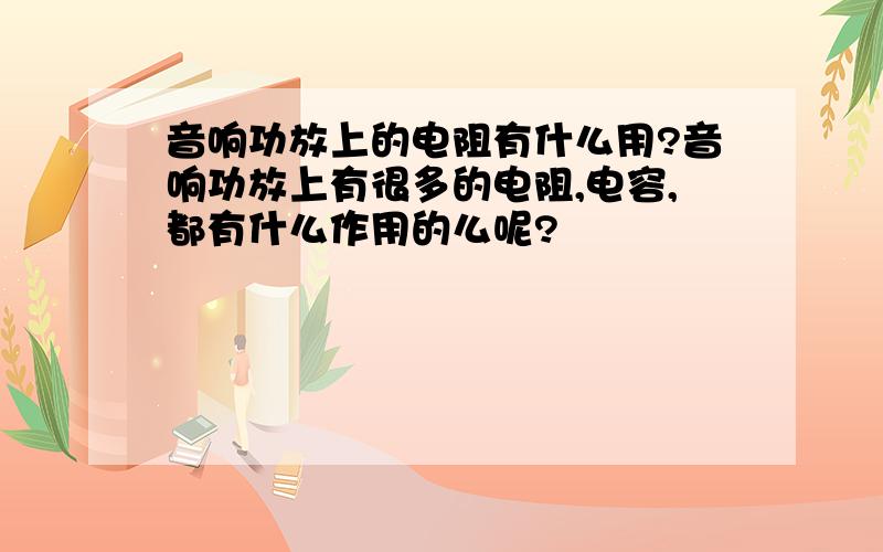 音响功放上的电阻有什么用?音响功放上有很多的电阻,电容,都有什么作用的么呢?