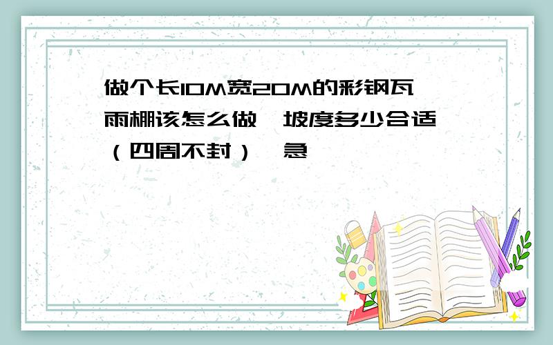 做个长10M宽20M的彩钢瓦雨棚该怎么做,坡度多少合适,（四周不封）,急