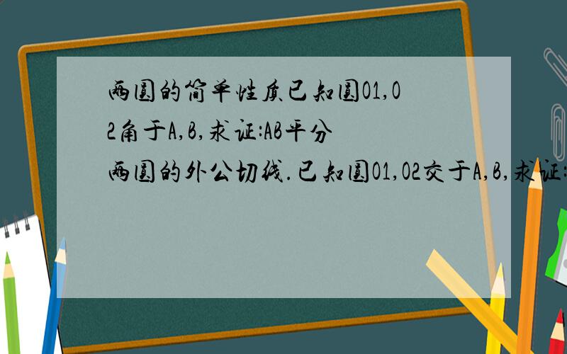 两圆的简单性质已知圆O1,O2角于A,B,求证:AB平分两圆的外公切线.已知圆O1,O2交于A,B,求证:AB平分两圆的外公切线.