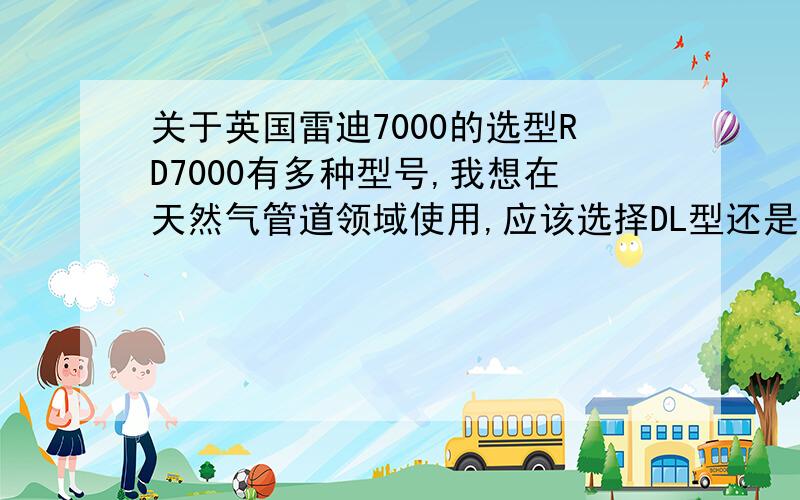 关于英国雷迪7000的选型RD7000有多种型号,我想在天然气管道领域使用,应该选择DL型还是SL型.只看介绍,应该选用DL型,可是经销商却对我说,如果是石油天然气管道的话,最好使用SL型（RD7000SL）.哪