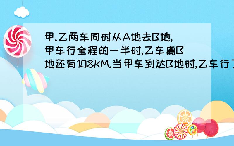 甲.乙两车同时从A地去B地,甲车行全程的一半时,乙车离B地还有108KM.当甲车到达B地时,乙车行了全程的80AB两地相聚多少千米?