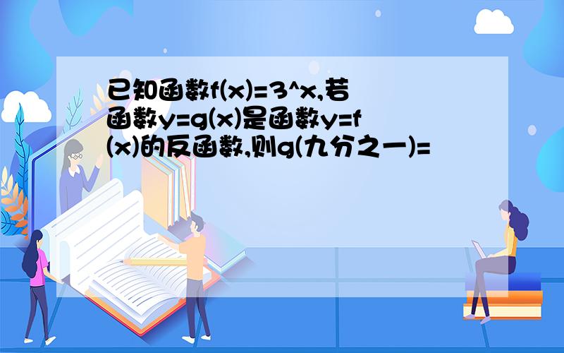 已知函数f(x)=3^x,若函数y=g(x)是函数y=f(x)的反函数,则g(九分之一)=