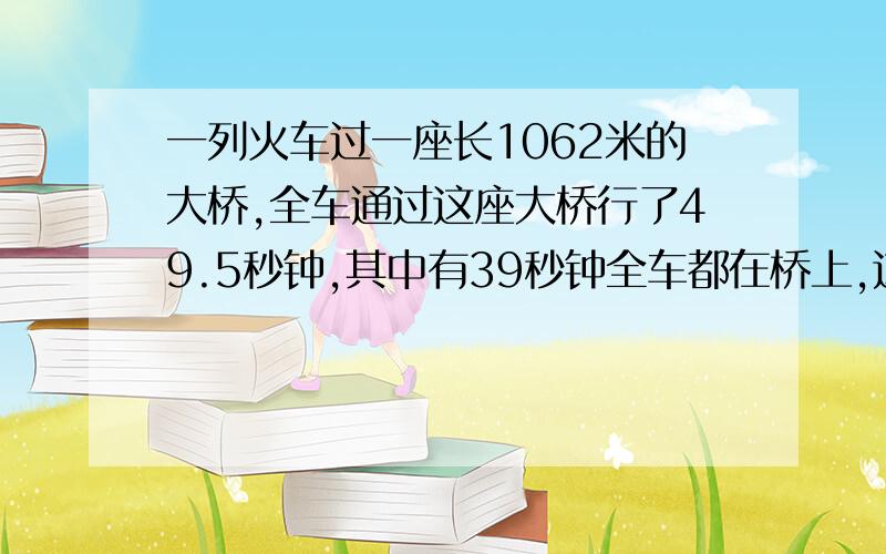 一列火车过一座长1062米的大桥,全车通过这座大桥行了49.5秒钟,其中有39秒钟全车都在桥上,这列火车长多少米?