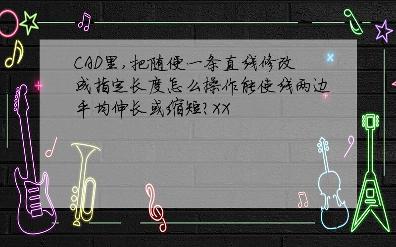 CAD里,把随便一条直线修改成指定长度怎么操作能使线两边平均伸长或缩短?XX