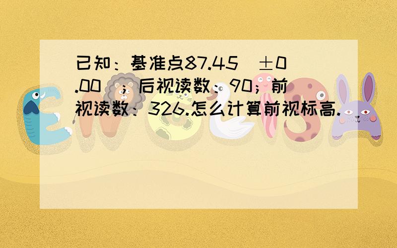 已知：基准点87.45（±0.00）；后视读数：90；前视读数：326.怎么计算前视标高.