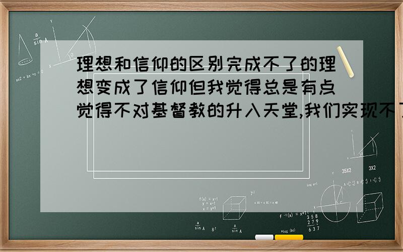 理想和信仰的区别完成不了的理想变成了信仰但我觉得总是有点觉得不对基督教的升入天堂,我们实现不了,所以变成了信仰