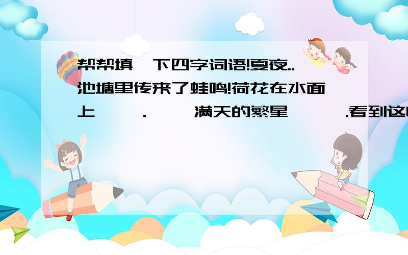 帮帮填一下四字词语!夏夜..池塘里传来了蛙鸣!荷花在水面上【 】.【 】满天的繁星 【 】.看到这幅美景,我不由得发出这样的感叹：【 】 【 】 【 】 括号里填合适的四字词语!