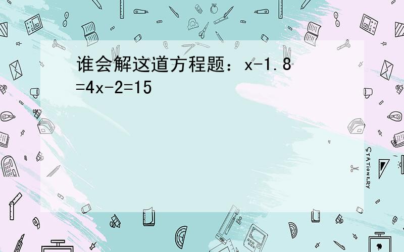 谁会解这道方程题：x-1.8=4x-2=15