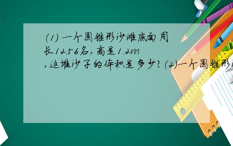 （1） 一个圆锥形沙滩底面周长12.56名,高是1.2m,这堆沙子的体积是多少?（2）一个圆锥形沙堆,底面积是18平方米,高是2m,如果每立方米沙堆重1.8t,这堆沙子重多少吨?（3）小华看一本书,已经看的