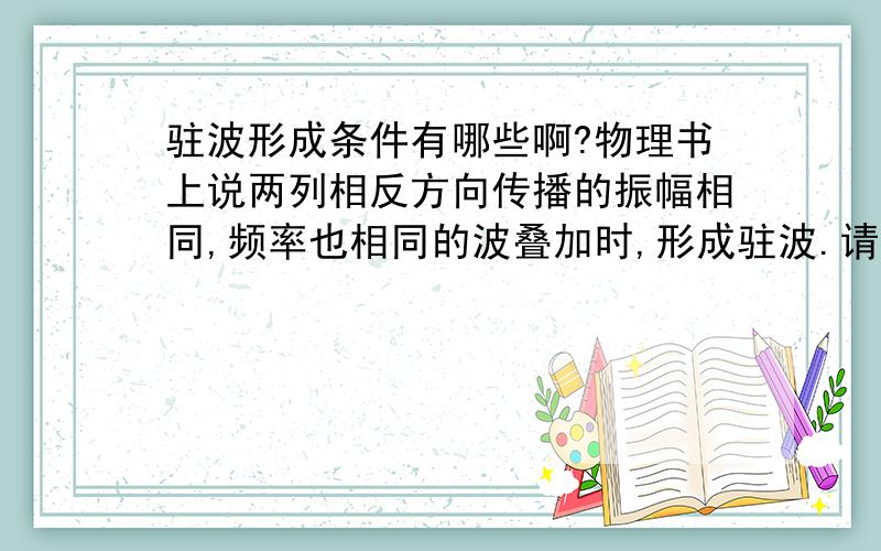 驻波形成条件有哪些啊?物理书上说两列相反方向传播的振幅相同,频率也相同的波叠加时,形成驻波.请不要去复制一大堆过来,说简洁明了些就够了谢谢