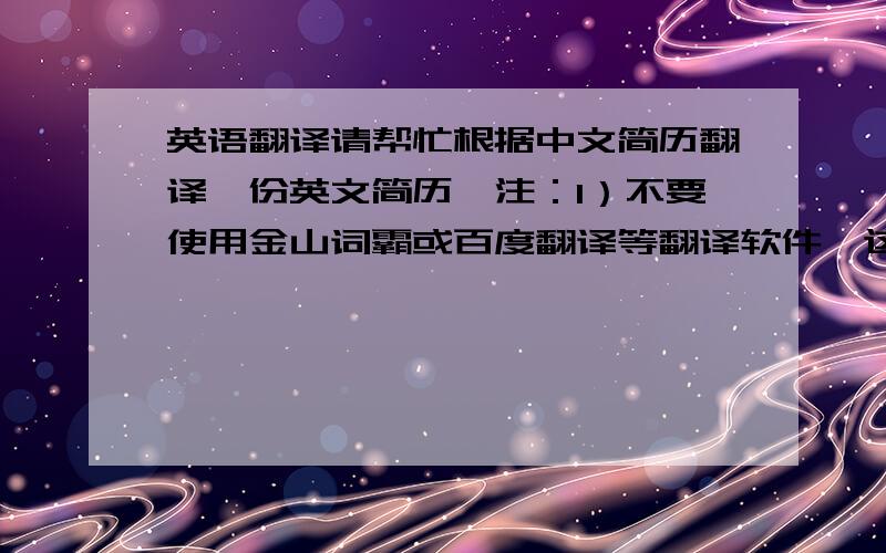 英语翻译请帮忙根据中文简历翻译一份英文简历,注：1）不要使用金山词霸或百度翻译等翻译软件,这些老外看了是有问题的,必须是人工翻译哦!2）如果英文学的比较好的,请将邮箱地址发给我