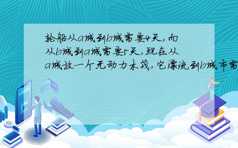 轮船从a城到b城需要4天,而从b城到a城需要5天,现在从a城放一个无动力木筏,它漂流到b城市需要几天