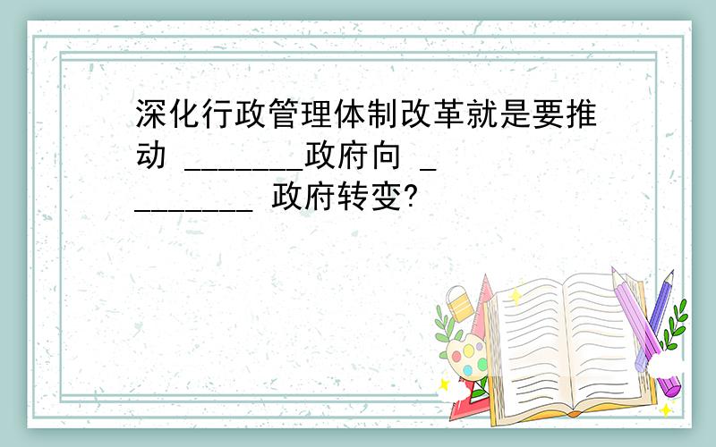 深化行政管理体制改革就是要推动 _______政府向 ________ 政府转变?