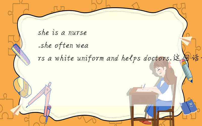 she is a nurse.she often wears a white uniform and helps doctors.这句话说的对