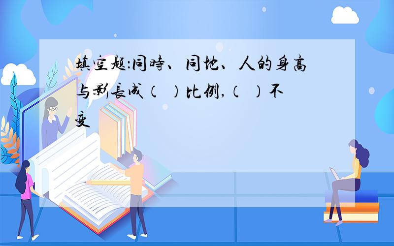 填空题：同时、同地、人的身高与影长成（ ）比例,（ ）不变