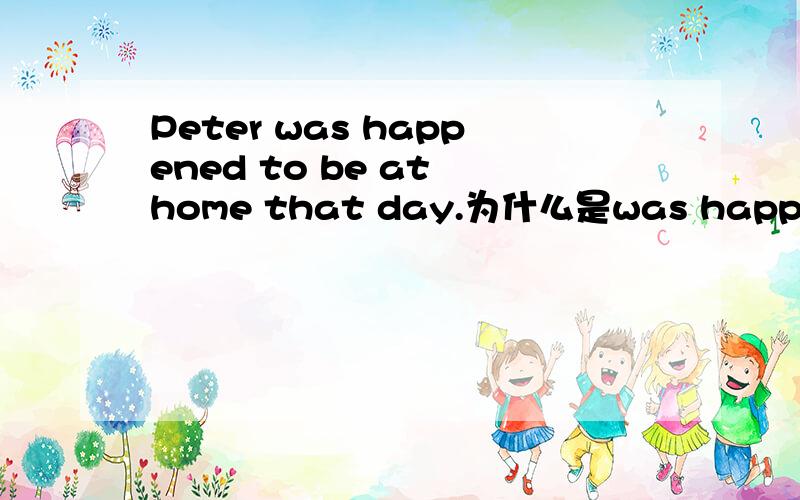 Peter was happened to be at home that day.为什么是was happened而不是happened