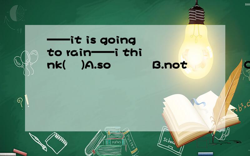 ——it is going to rain——i think(    )A.so           B.not               C.it              Dit not最好有解释啊,谢谢了!