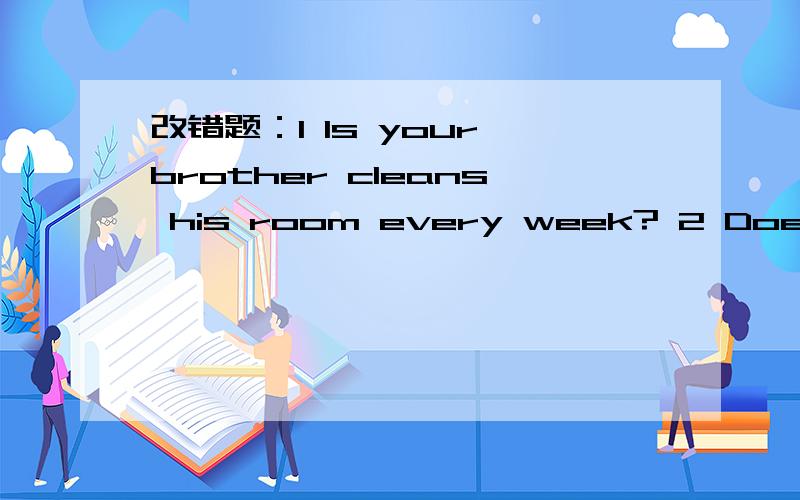 改错题：1 Is your brother cleans his room every week? 2 Does Helen and Peter likes going fishing?希望得到帮助!