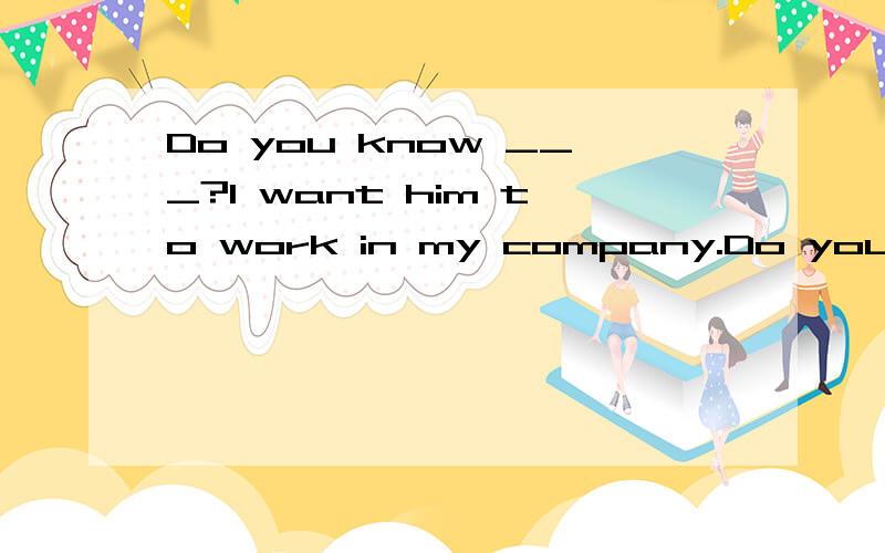 Do you know ___?I want him to work in my company.Do you know ( I want him to work in my company.A.how he is old B.how is he old C.how old is he D.how old he is 为什么选D是正确的?类似 Do you know 或Does your mother know ( D.what you are doi