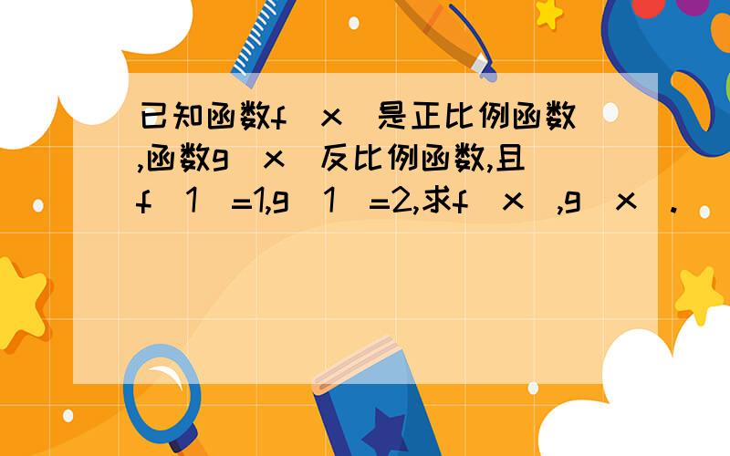 已知函数f（x）是正比例函数,函数g(x)反比例函数,且f(1)=1,g(1)=2,求f（x）,g(x).