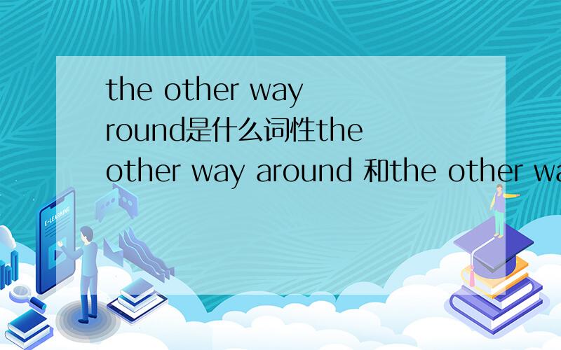 the other way round是什么词性the other way around 和the other way round有什么区别