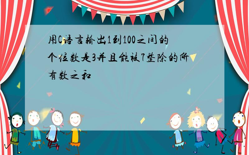 用C语言输出1到100之间的个位数是3并且能被7整除的所有数之和