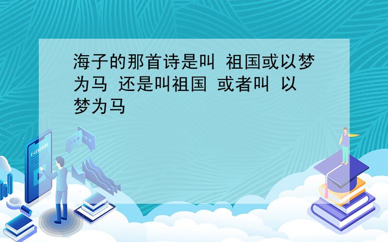 海子的那首诗是叫 祖国或以梦为马 还是叫祖国 或者叫 以梦为马