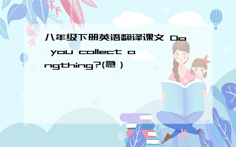 八年级下册英语翻译课文 Do you collect angthing?(急）