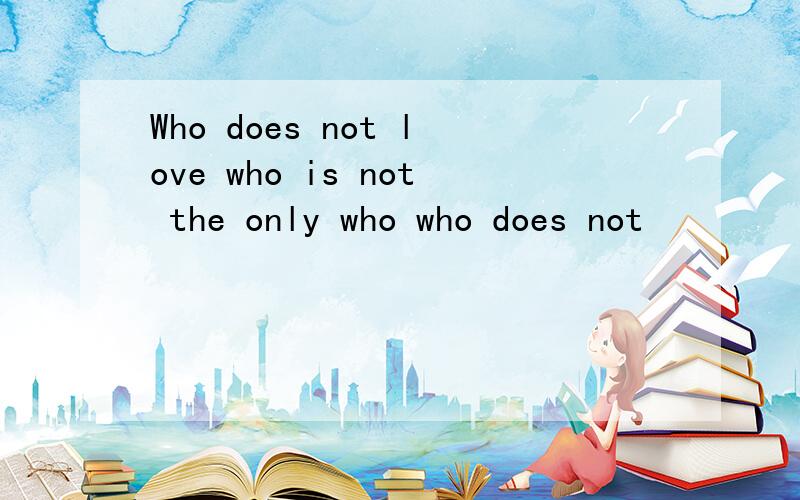 Who does not love who is not the only who who does not