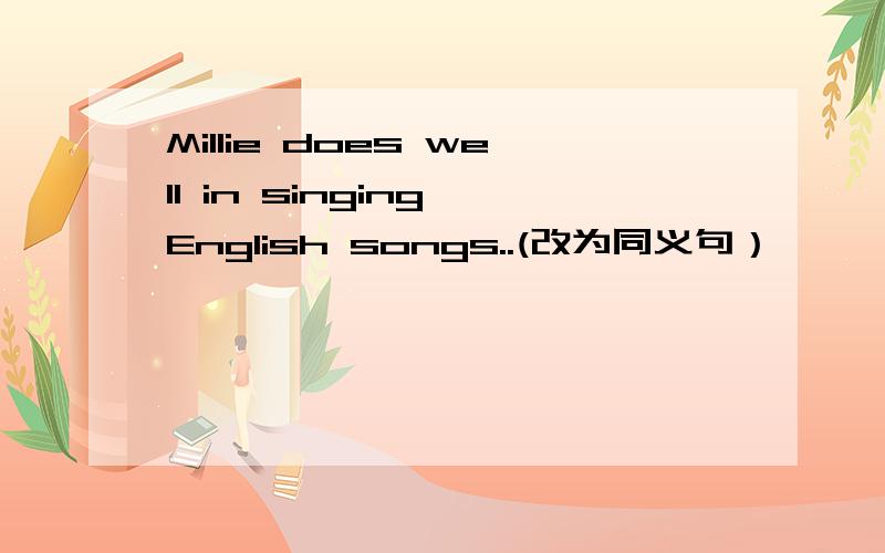 Millie does well in singing English songs..(改为同义句）