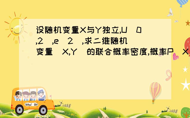 设随机变量X与Y独立,U(0,2),e(2),求二维随机变量(X,Y)的联合概率密度,概率P(X≤Y)