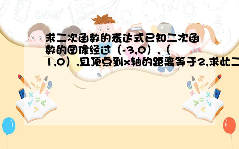 求二次函数的表达式已知二次函数的图像经过（-3,0）,（1,0）,且顶点到x轴的距离等于2,求此二次函数的表达式.