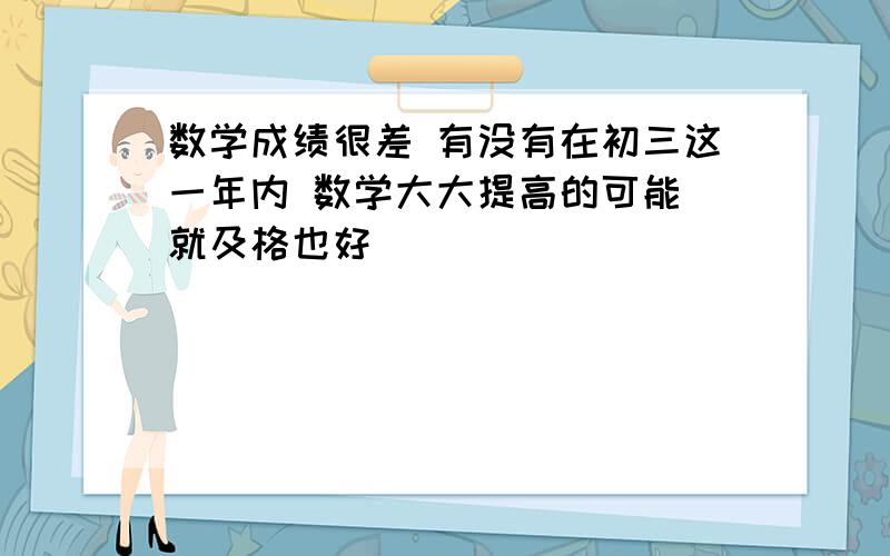 数学成绩很差 有没有在初三这一年内 数学大大提高的可能 就及格也好