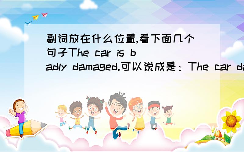 副词放在什么位置,看下面几个句子The car is badly damaged.可以说成是：The car dadly is damaged.He is still smiling.可以说成是：he still is smiling.He has just bought a car.可以说成是：He just has bought a 新概念里