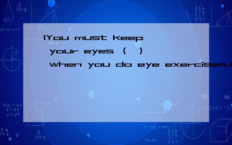 1You must keep your eyes （ ） when you do eye exercises.A.closedB.close 2( ) is your opinionon this film?It's great.A.What B.How急,说明理由急