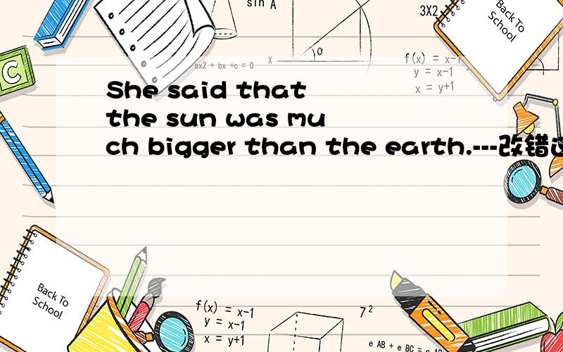 She said that the sun was much bigger than the earth.---改错这个句子.