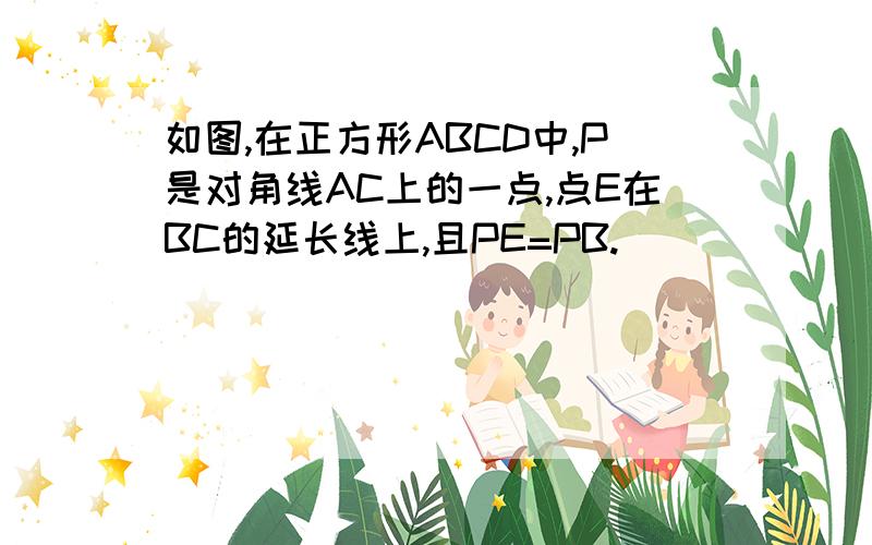 如图,在正方形ABCD中,P是对角线AC上的一点,点E在BC的延长线上,且PE=PB.