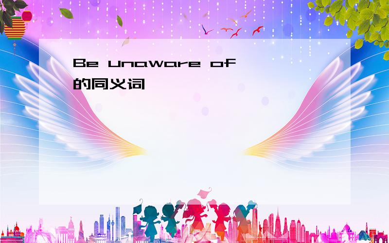 Be unaware of 的同义词