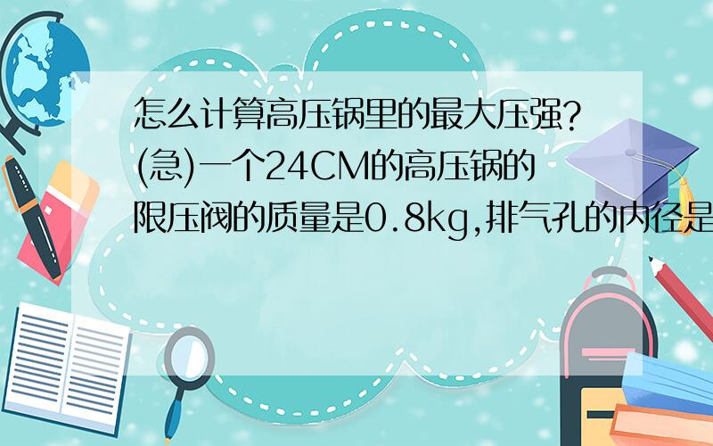 怎么计算高压锅里的最大压强?(急)一个24CM的高压锅的限压阀的质量是0.8kg,排气孔的内径是3mm,如果用它煮水消毒,那么它里面的最高压强为多少(大气压为1.03乘100000Pa)?