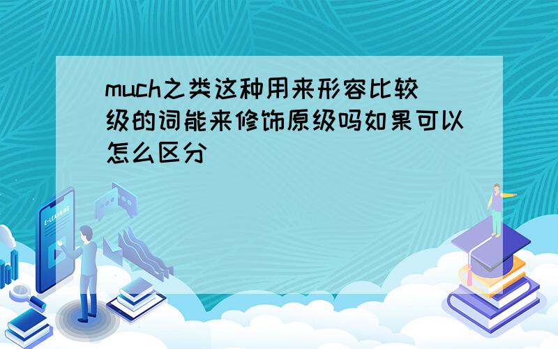 much之类这种用来形容比较级的词能来修饰原级吗如果可以怎么区分