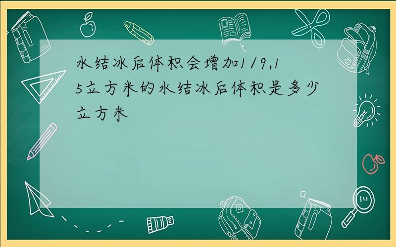 水结冰后体积会增加1/9,15立方米的水结冰后体积是多少立方米