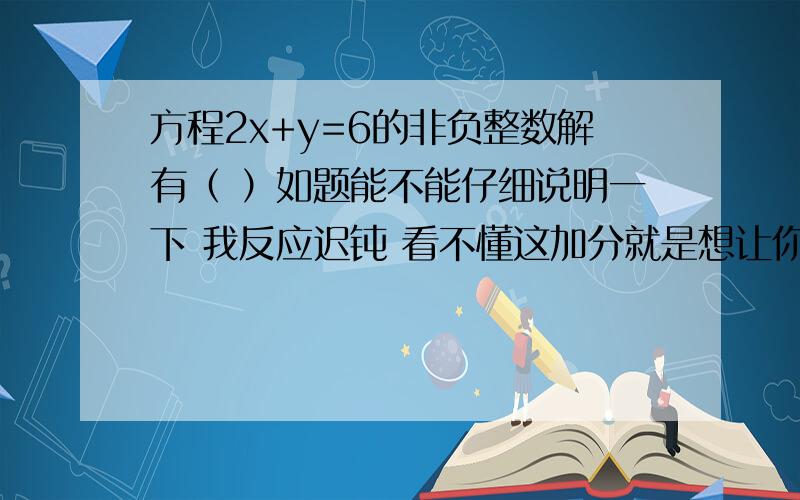 方程2x+y=6的非负整数解有（ ）如题能不能仔细说明一下 我反应迟钝 看不懂这加分就是想让你说明一下