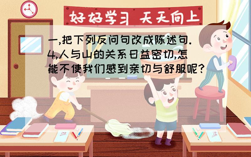 一,把下列反问句改成陈述句.4,人与山的关系日益密切,怎能不使我们感到亲切与舒服呢?