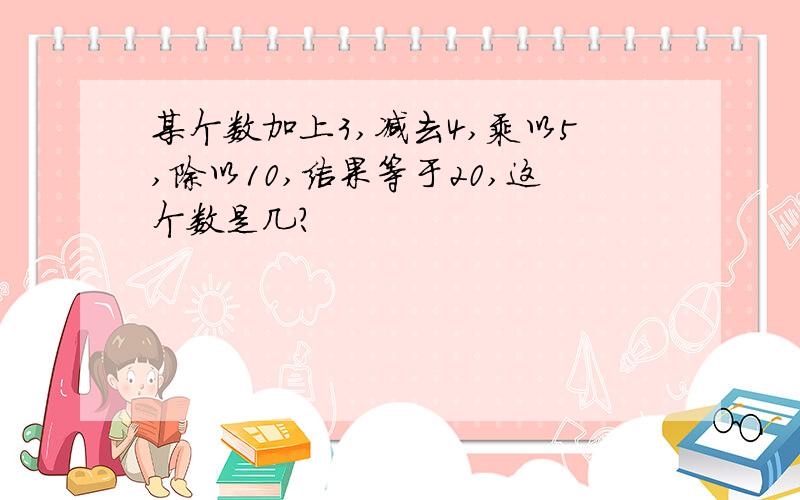 某个数加上3,减去4,乘以5,除以10,结果等于20,这个数是几?