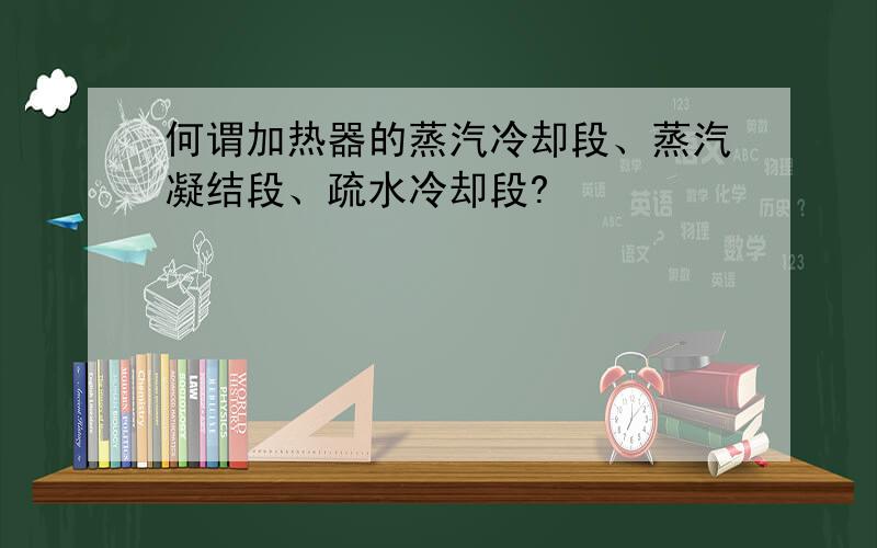 何谓加热器的蒸汽冷却段、蒸汽凝结段、疏水冷却段?